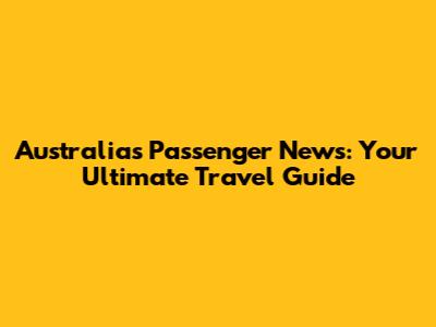 Australia's Passenger News: Your Ultimate Travel Guide