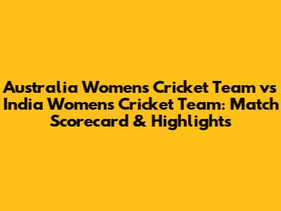 Australia Women's Cricket Team vs India Women's Cricket Team: Match Scorecard & Highlights