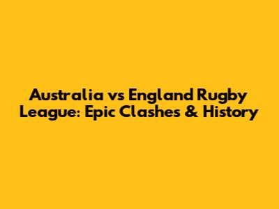 Australia vs England Rugby League: Epic Clashes & History