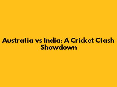 Australia vs India: A Cricket Clash Showdown
