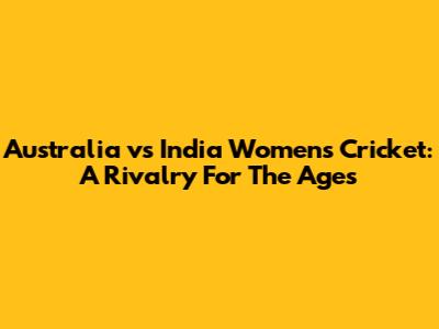 Australia vs India Women's Cricket: A Rivalry For The Ages