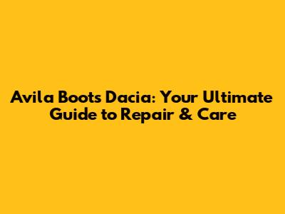 Avila Boots Dacia: Your Ultimate Guide to Repair & Care