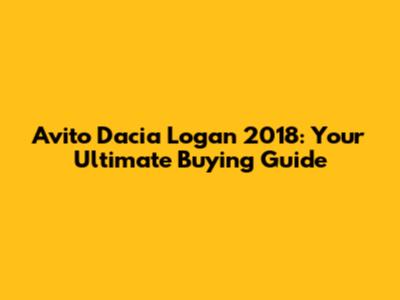 Avito Dacia Logan 2018: Your Ultimate Buying Guide