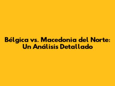 Bélgica vs. Macedonia del Norte: Un Análisis Detallado