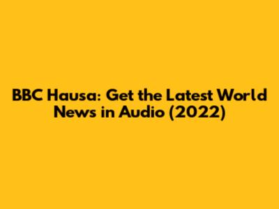 BBC Hausa: Get the Latest World News in Audio (2022)