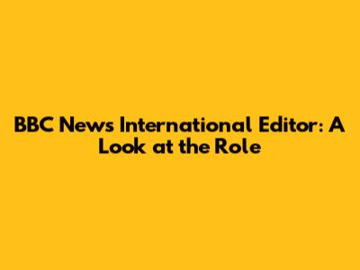 BBC News' International Editor: A Look at the Role