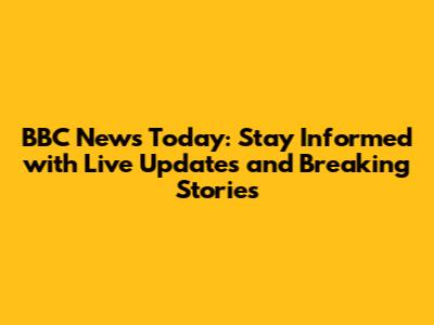 BBC News Today: Stay Informed with Live Updates and Breaking Stories