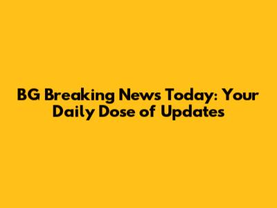BG Breaking News Today: Your Daily Dose of Updates