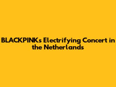 BLACKPINK's Electrifying Concert in the Netherlands