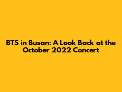 BTS in Busan: A Look Back at the October 2022 Concert