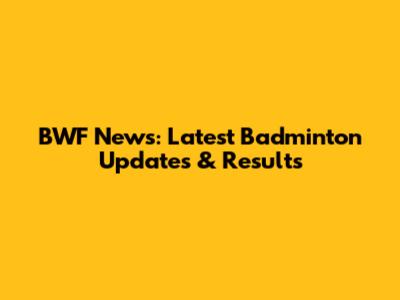 BWF News: Latest Badminton Updates & Results
