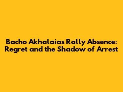 Bacho Akhalaia's Rally Absence: Regret and the Shadow of Arrest