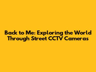 Back to Me: Exploring the World Through Street CCTV Cameras