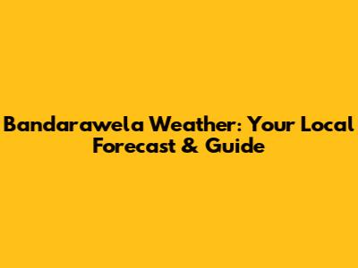 Bandarawela Weather: Your Local Forecast & Guide