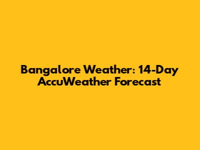 Bangalore Weather: 14-Day AccuWeather Forecast