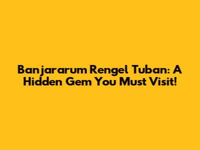 Banjararum Rengel Tuban: A Hidden Gem You Must Visit!