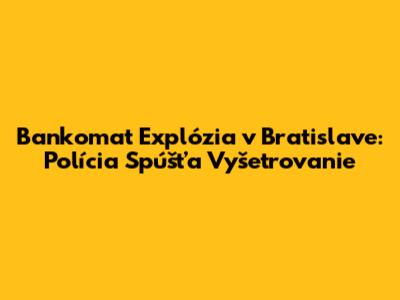 Bankomat Explózia v Bratislave: Polícia Spúšťa Vyšetrovanie