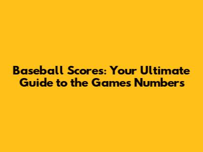 Baseball Scores: Your Ultimate Guide to the Game's Numbers