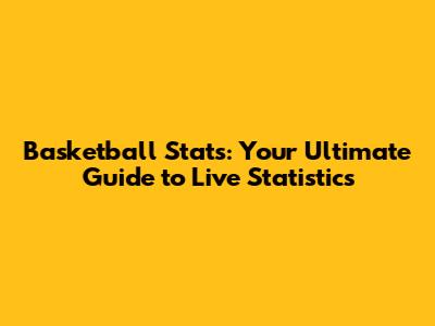 Basketball Stats: Your Ultimate Guide to Live Statistics