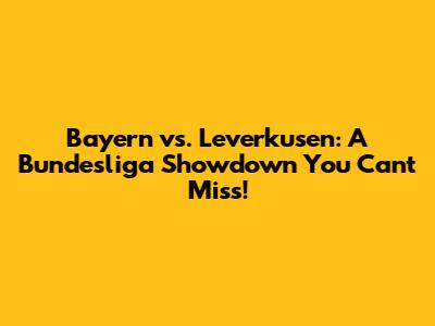 Bayern vs. Leverkusen: A Bundesliga Showdown You Can't Miss!