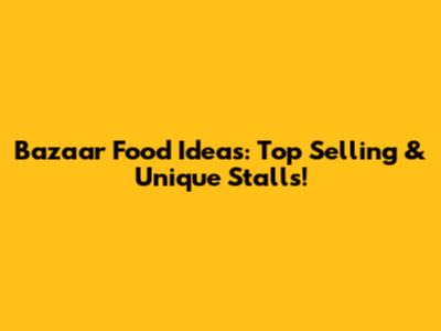 Bazaar Food Ideas: Top Selling & Unique Stalls!