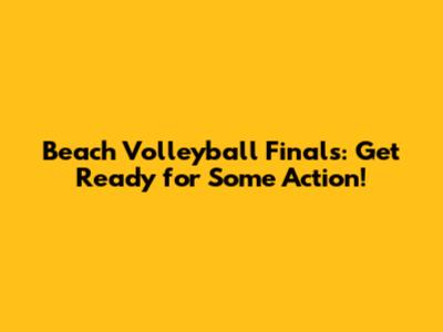 Beach Volleyball Finals: Get Ready for Some Action!