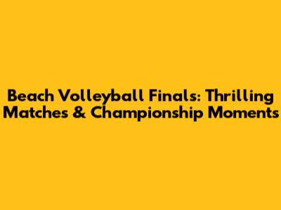Beach Volleyball Finals: Thrilling Matches & Championship Moments