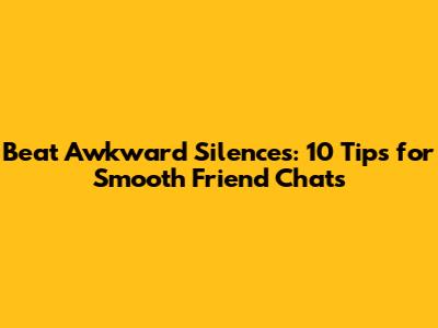 Beat Awkward Silences: 10 Tips for Smooth Friend Chats