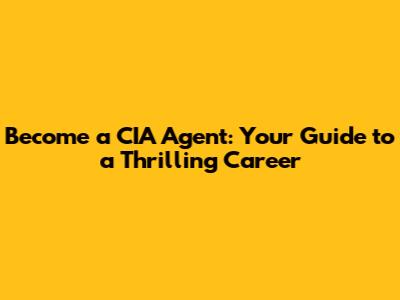 Become a CIA Agent: Your Guide to a Thrilling Career