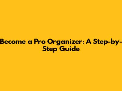 Become a Pro Organizer: A Step-by-Step Guide
