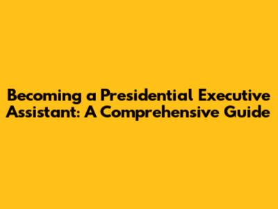 Becoming a Presidential Executive Assistant: A Comprehensive Guide