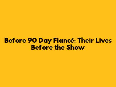 Before 90 Day Fiancé: Their Lives Before the Show