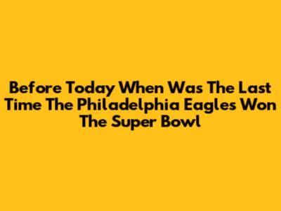Before Today When Was The Last Time The Philadelphia Eagles Won The Super Bowl