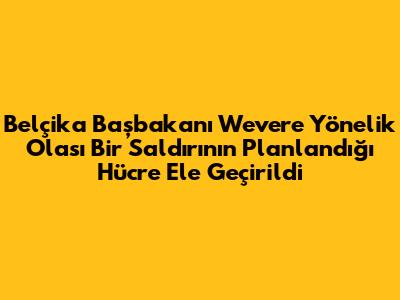 Belçika Başbakanı Wever'e Yönelik Olası Bir Saldırının Planlandığı Hücre Ele Geçirildi