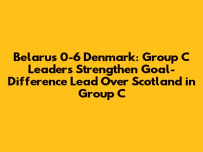 Belarus 0-6 Denmark: Group C Leaders Strengthen Goal-Difference Lead Over Scotland in Group C