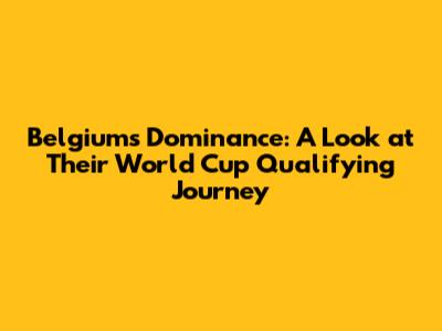 Belgium's Dominance: A Look at Their World Cup Qualifying Journey