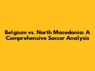 Belgium vs. North Macedonia: A Comprehensive Soccer Analysis