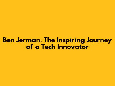 Ben Jerman: The Inspiring Journey of a Tech Innovator
