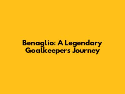 Benaglio: A Legendary Goalkeeper's Journey