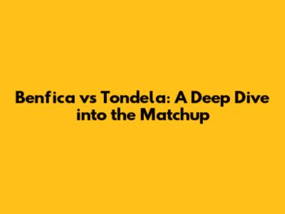 Benfica vs Tondela: A Deep Dive into the Matchup