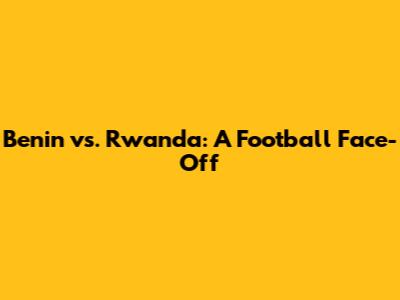 Benin vs. Rwanda: A Football Face-Off