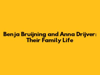 Benja Bruijning and Anna Drijver: Their Family Life
