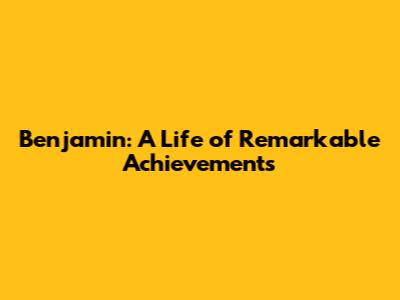 Benjamin: A Life of Remarkable Achievements