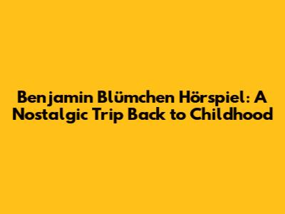 Benjamin Blümchen Hörspiel: A Nostalgic Trip Back to Childhood