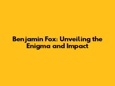 Benjamin Fox: Unveiling the Enigma and Impact