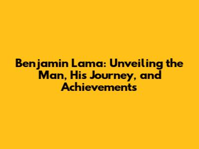 Benjamin Lama: Unveiling the Man, His Journey, and Achievements
