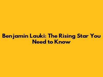 Benjamin Lauki: The Rising Star You Need to Know