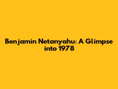 Benjamin Netanyahu: A Glimpse into 1978