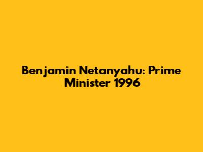Benjamin Netanyahu: Prime Minister 1996