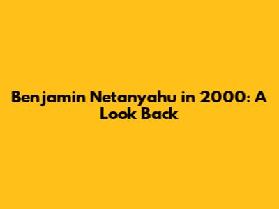 Benjamin Netanyahu in 2000: A Look Back